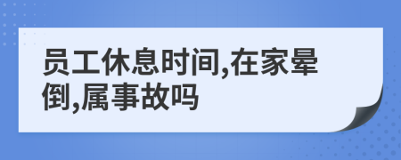 员工休息时间,在家晕倒,属事故吗