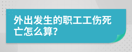 外出发生的职工工伤死亡怎么算？