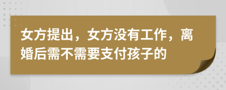 女方提出，女方没有工作，离婚后需不需要支付孩子的