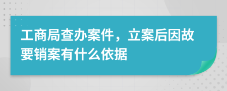 工商局查办案件，立案后因故要销案有什么依据