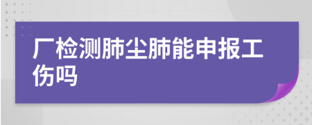 厂检测肺尘肺能申报工伤吗