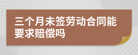 三个月未签劳动合同能要求赔偿吗