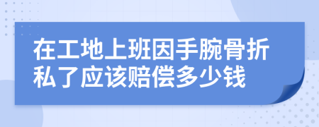 在工地上班因手腕骨折私了应该赔偿多少钱