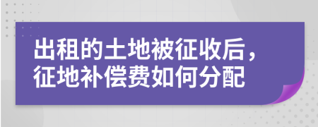 出租的土地被征收后，征地补偿费如何分配