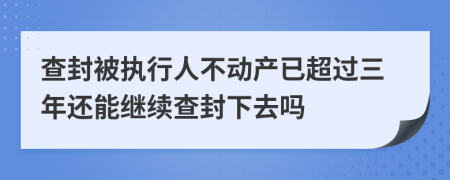 查封被执行人不动产已超过三年还能继续查封下去吗