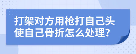 打架对方用枪打自己头使自己骨折怎么处理？