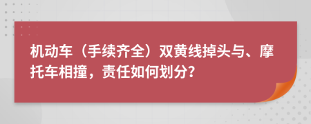 机动车（手续齐全）双黄线掉头与、摩托车相撞，责任如何划分？