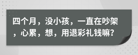 四个月，没小孩，一直在吵架，心累，想，用退彩礼钱嘛？