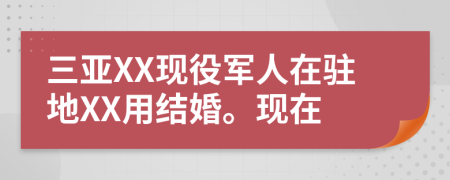 三亚XX现役军人在驻地XX用结婚。现在