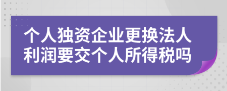 个人独资企业更换法人利润要交个人所得税吗