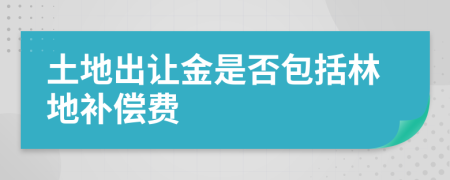 土地出让金是否包括林地补偿费