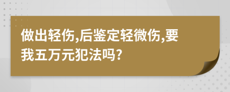 做出轻伤,后鉴定轻微伤,要我五万元犯法吗?