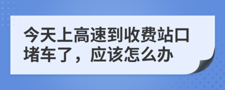 今天上高速到收费站口堵车了，应该怎么办