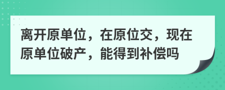 离开原单位，在原位交，现在原单位破产，能得到补偿吗