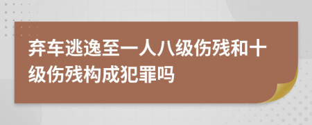 弃车逃逸至一人八级伤残和十级伤残构成犯罪吗