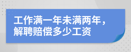 工作满一年未满两年，解聘赔偿多少工资