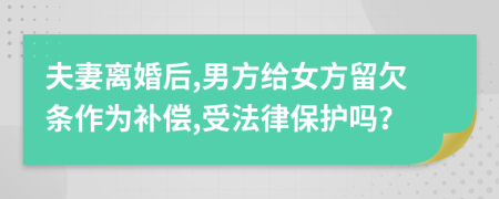 夫妻离婚后,男方给女方留欠条作为补偿,受法律保护吗？