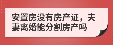 安置房没有房产证，夫妻离婚能分割房产吗