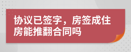 协议已签字，房签成住房能推翻合同吗