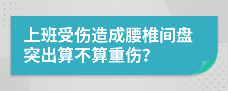 上班受伤造成腰椎间盘突出算不算重伤？