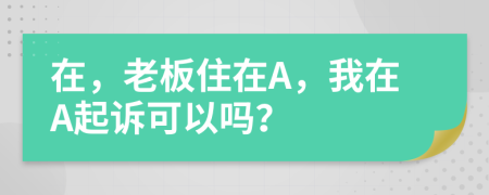 在，老板住在A，我在A起诉可以吗？