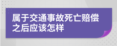 属于交通事故死亡赔偿之后应该怎样