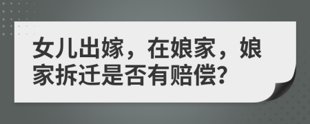 女儿出嫁，在娘家，娘家拆迁是否有赔偿？