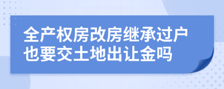 全产权房改房继承过户也要交土地出让金吗