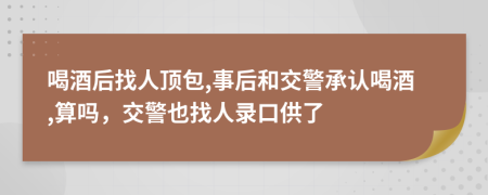 喝酒后找人顶包,事后和交警承认喝酒,算吗，交警也找人录口供了