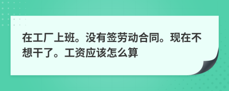 在工厂上班。没有签劳动合同。现在不想干了。工资应该怎么算