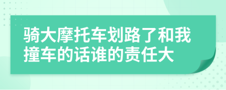 骑大摩托车划路了和我撞车的话谁的责任大