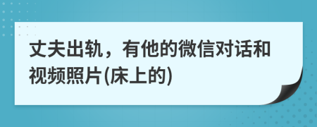 丈夫出轨，有他的微信对话和视频照片(床上的)