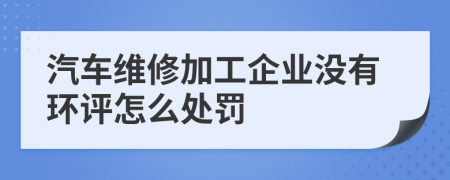 汽车维修加工企业没有环评怎么处罚