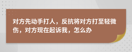 对方先动手打人，反抗将对方打至轻微伤，对方现在起诉我，怎么办