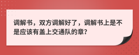 调解书，双方调解好了，调解书上是不是应该有盖上交通队的章？