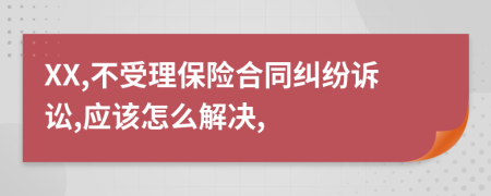 XX,不受理保险合同纠纷诉讼,应该怎么解决,