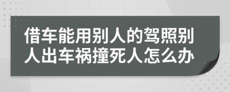 借车能用别人的驾照别人出车祸撞死人怎么办