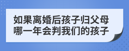 如果离婚后孩子归父母哪一年会判我们的孩子