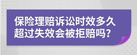 保险理赔诉讼时效多久超过失效会被拒赔吗？