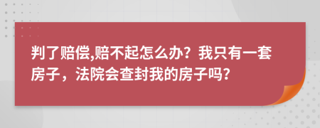 判了赔偿,赔不起怎么办？我只有一套房子，法院会查封我的房子吗？