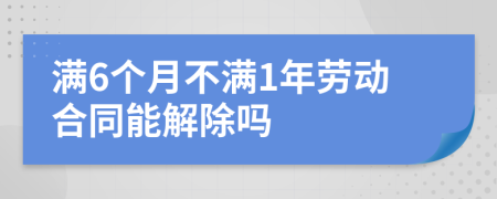 满6个月不满1年劳动合同能解除吗