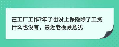 在工厂工作?年了也没上保险除了工资什么也没有，最近老板顾意犹