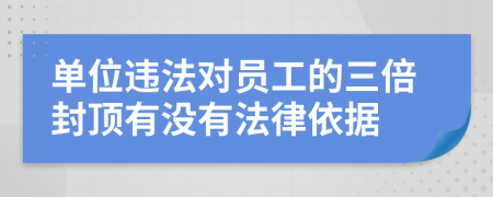 单位违法对员工的三倍封顶有没有法律依据