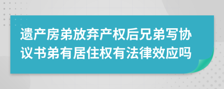 遗产房弟放弃产权后兄弟写协议书弟有居住权有法律效应吗