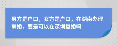 男方是户口，女方是户口，在湖南办理离婚，要是可以在深圳复婚吗