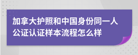 加拿大护照和中国身份同一人公证认证样本流程怎么样