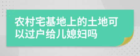 农村宅基地上的土地可以过户给儿媳妇吗
