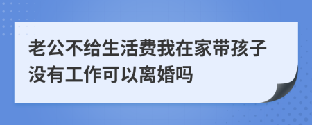 老公不给生活费我在家带孩子没有工作可以离婚吗