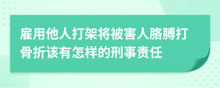 雇用他人打架将被害人胳膊打骨折该有怎样的刑事责任