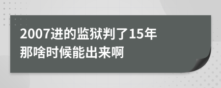 2007进的监狱判了15年那啥时候能出来啊